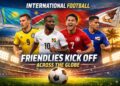 International Football Friendlies Kick Off Across the Globe